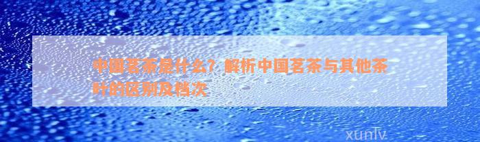 中国茗茶是什么？解析中国茗茶与其他茶叶的区别及档次(图1)